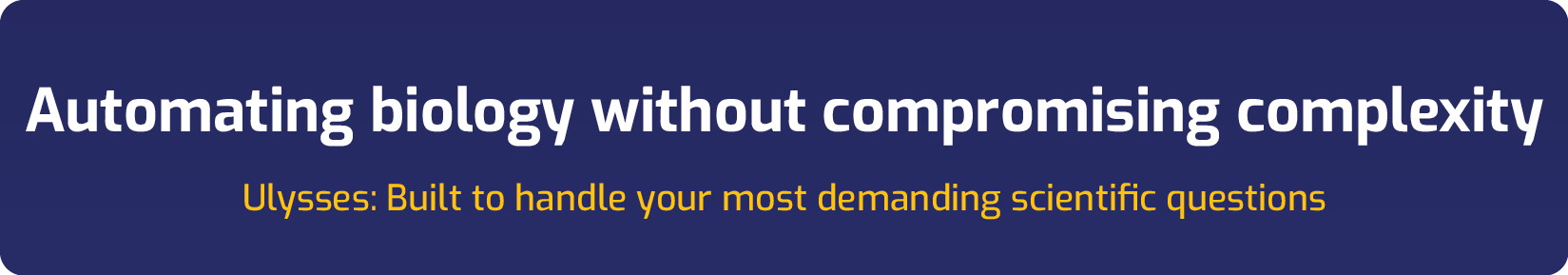 Automating biology without compromising complexity Ulysses: Built to handle your most demanding scientific questions
